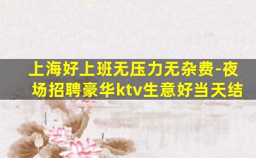 上海好上班无压力无杂费-夜场招聘豪华ktv生意好当天结