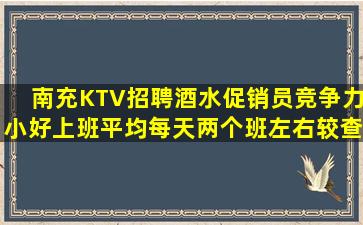南充KTV招聘酒水促销员竞争力小好上班平均每天两个班左右较查